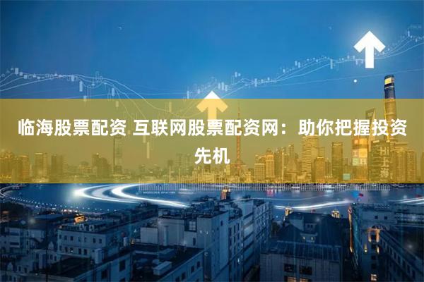 临海股票配资 互联网股票配资网：助你把握投资先机