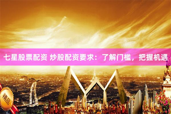 七星股票配资 炒股配资要求：了解门槛，把握机遇