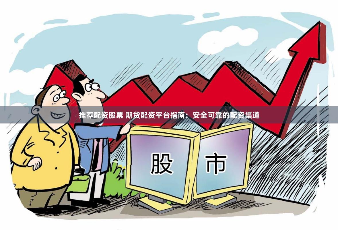 推荐配资股票 期货配资平台指南：安全可靠的配资渠道