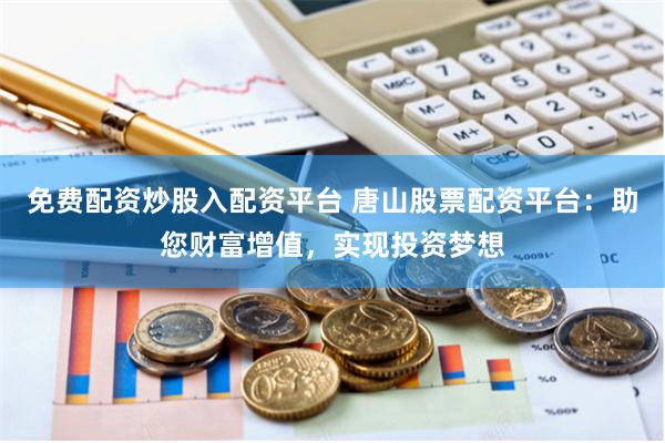 免费配资炒股入配资平台 唐山股票配资平台：助您财富增值，实现投资梦想