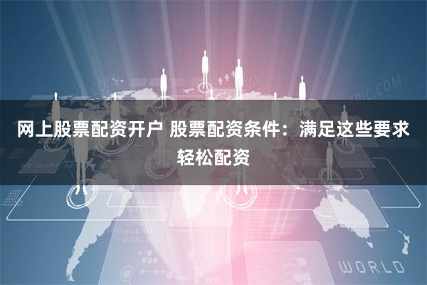 网上股票配资开户 股票配资条件：满足这些要求轻松配资