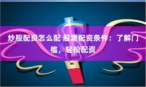 炒股配资怎么配 股票配资条件：了解门槛，轻松配资
