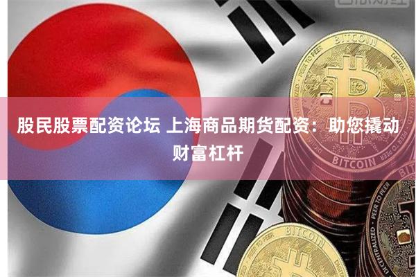 股民股票配资论坛 上海商品期货配资：助您撬动财富杠杆