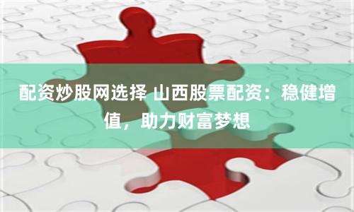 配资炒股网选择 山西股票配资：稳健增值，助力财富梦想