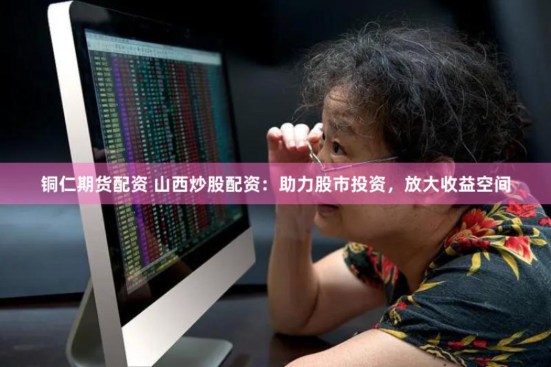 铜仁期货配资 山西炒股配资：助力股市投资，放大收益空间