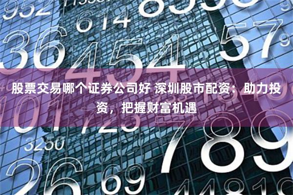 股票交易哪个证券公司好 深圳股市配资：助力投资，把握财富机遇