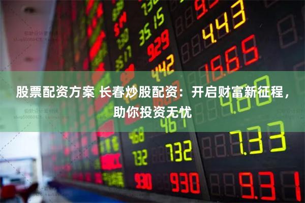 股票配资方案 长春炒股配资：开启财富新征程，助你投资无忧