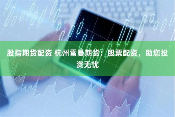 股指期货配资 杭州雷曼期货：股票配资，助您投资无忧