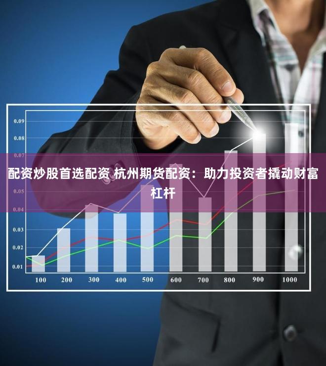 配资炒股首选配资 杭州期货配资：助力投资者撬动财富杠杆