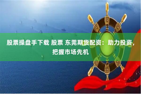 股票操盘手下载 股票 东莞期货配资：助力投资，把握市场先机