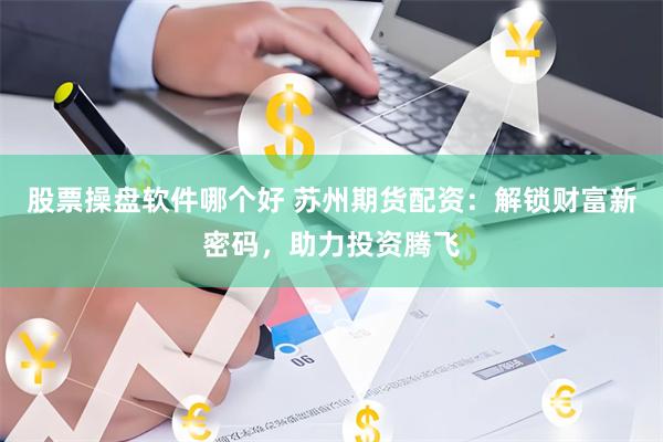 股票操盘软件哪个好 苏州期货配资：解锁财富新密码，助力投资腾飞