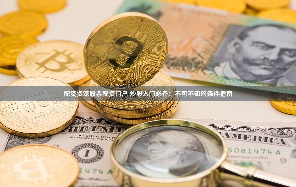 配资资深股票配资门户 炒股入门必备：不可不知的条件指南