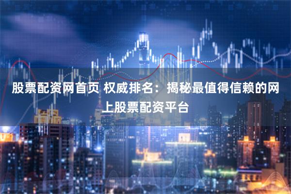 股票配资网首页 权威排名：揭秘最值得信赖的网上股票配资平台