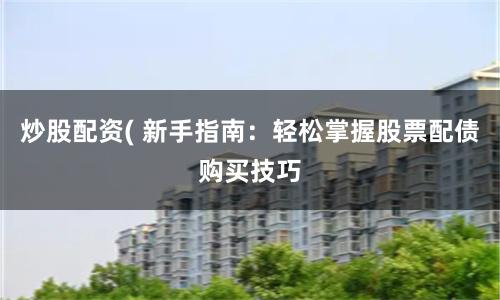 炒股配资( 新手指南：轻松掌握股票配债购买技巧