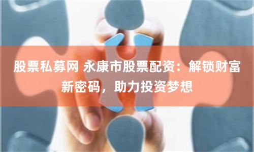 股票私募网 永康市股票配资：解锁财富新密码，助力投资梦想