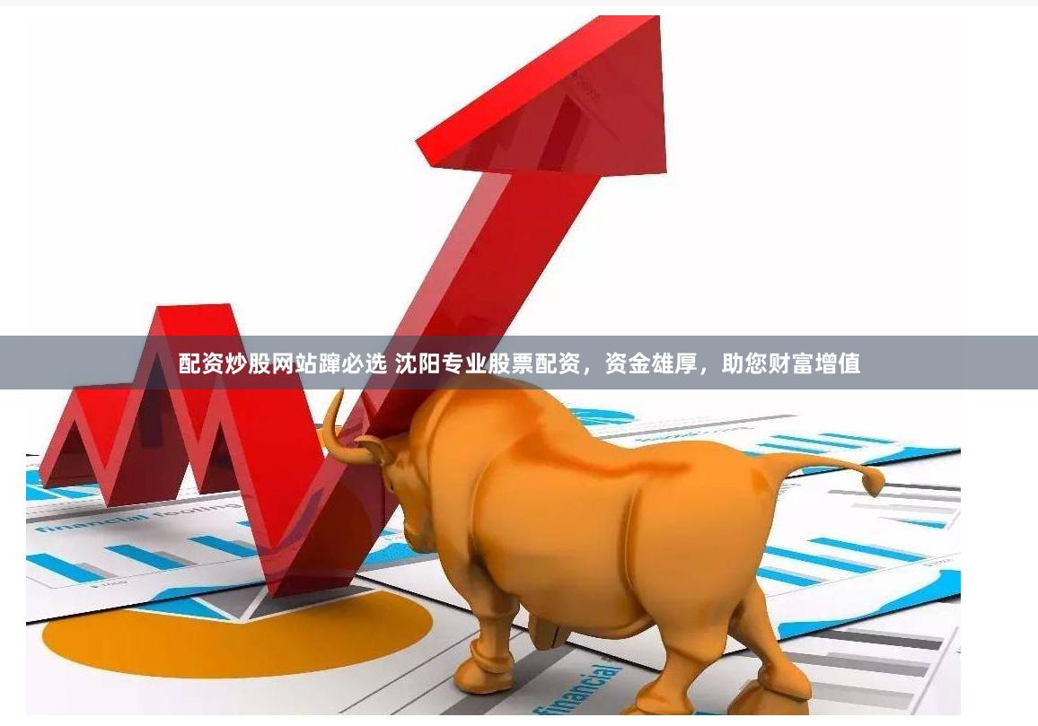 配资炒股网站蹿必选 沈阳专业股票配资，资金雄厚，助您财富增值