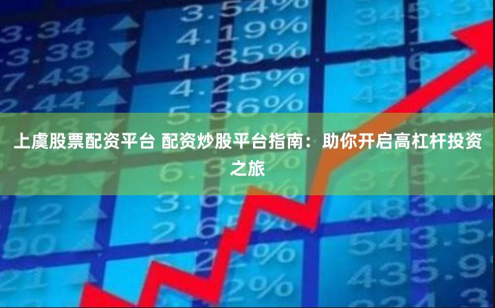 上虞股票配资平台 配资炒股平台指南：助你开启高杠杆投资之旅