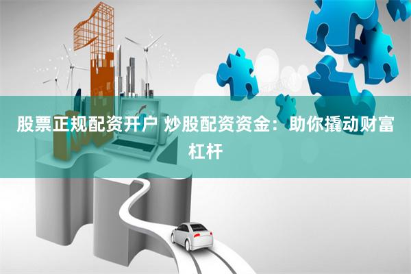 股票正规配资开户 炒股配资资金：助你撬动财富杠杆