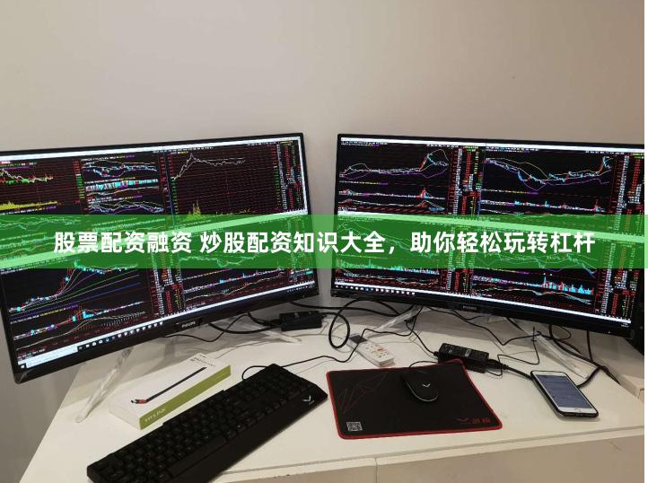 股票配资融资 炒股配资知识大全，助你轻松玩转杠杆