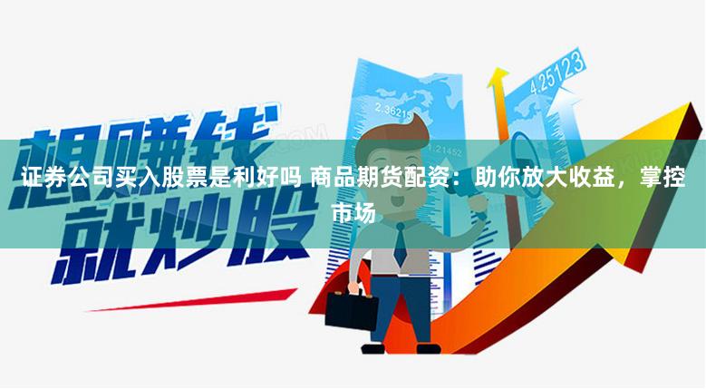 证券公司买入股票是利好吗 商品期货配资：助你放大收益，掌控市场