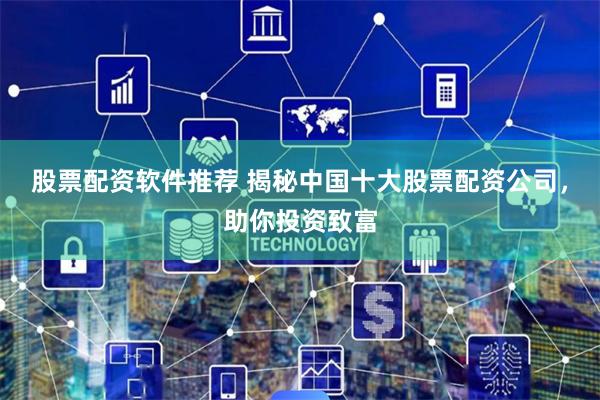 股票配资软件推荐 揭秘中国十大股票配资公司，助你投资致富