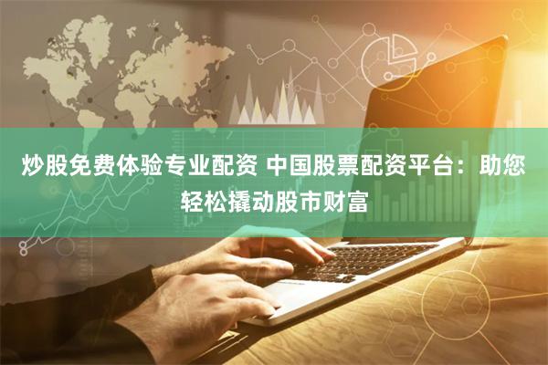 炒股免费体验专业配资 中国股票配资平台：助您轻松撬动股市财富