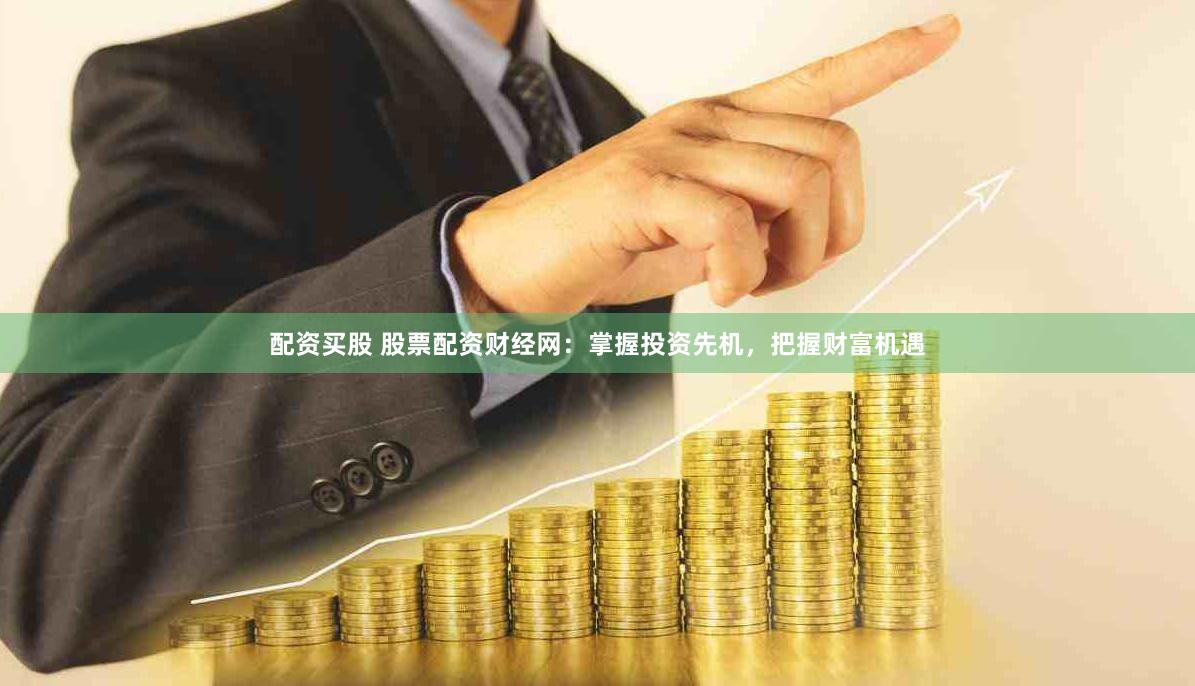 配资买股 股票配资财经网：掌握投资先机，把握财富机遇