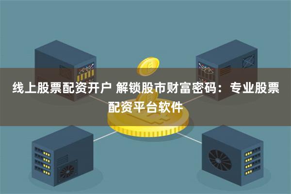 线上股票配资开户 解锁股市财富密码：专业股票配资平台软件
