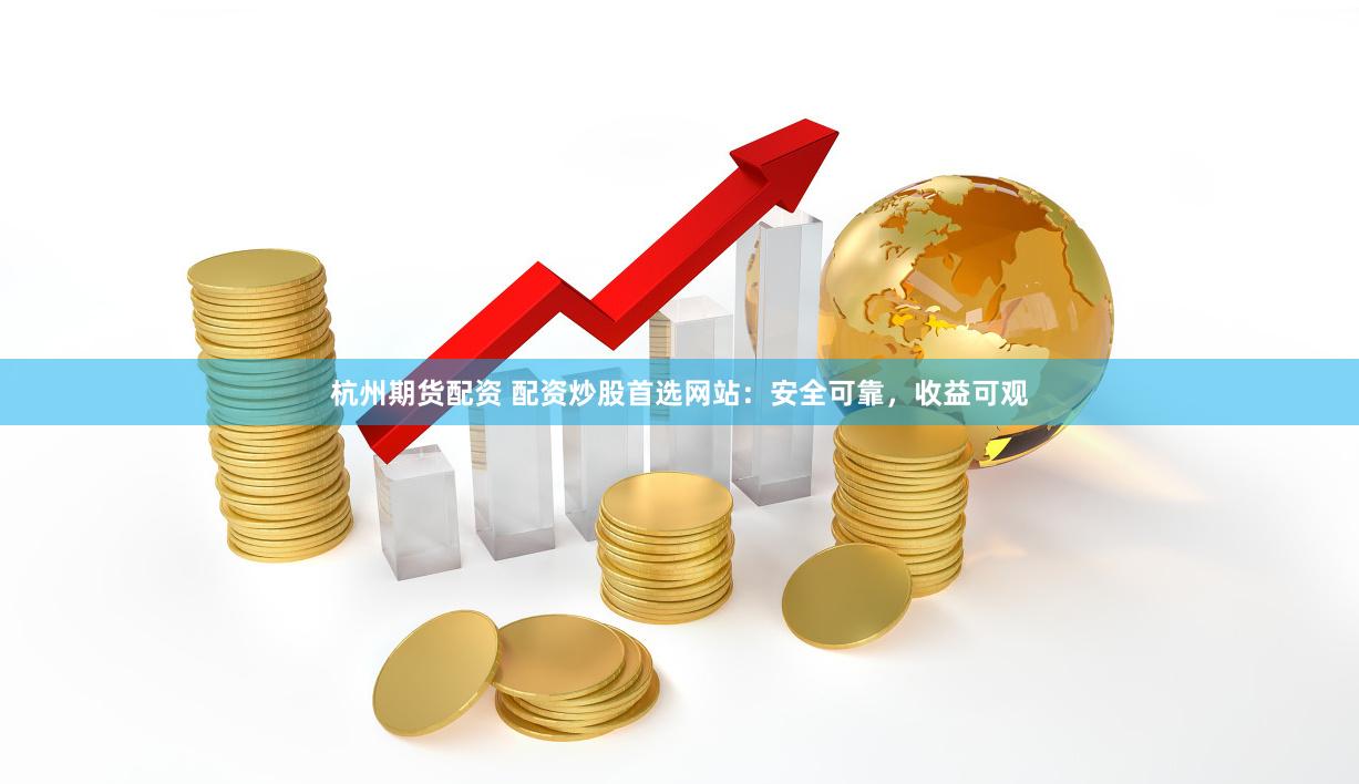 杭州期货配资 配资炒股首选网站：安全可靠，收益可观