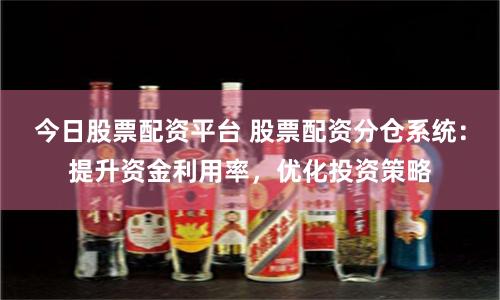 今日股票配资平台 股票配资分仓系统：提升资金利用率，优化投资策略