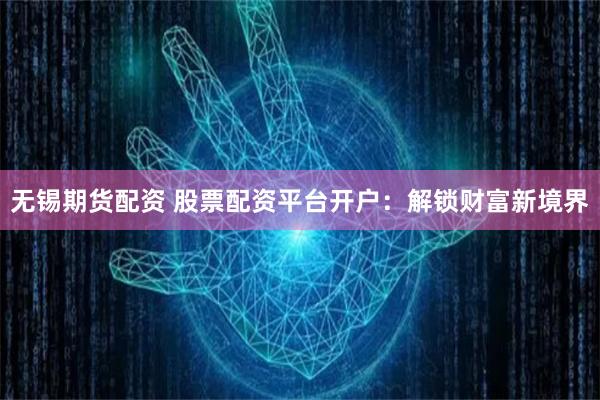 无锡期货配资 股票配资平台开户：解锁财富新境界