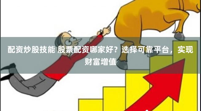 配资炒股技能 股票配资哪家好？选择可靠平台，实现财富增值
