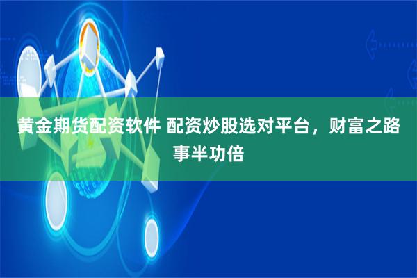 黄金期货配资软件 配资炒股选对平台，财富之路事半功倍
