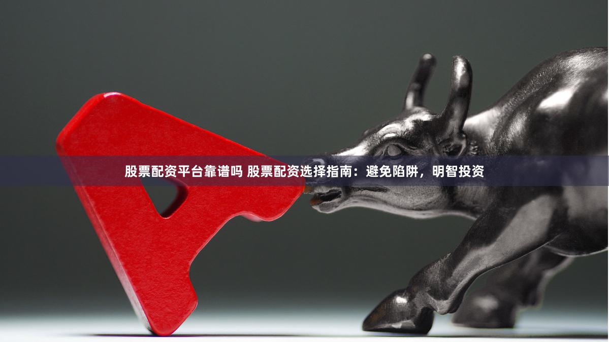 股票配资平台靠谱吗 股票配资选择指南：避免陷阱，明智投资