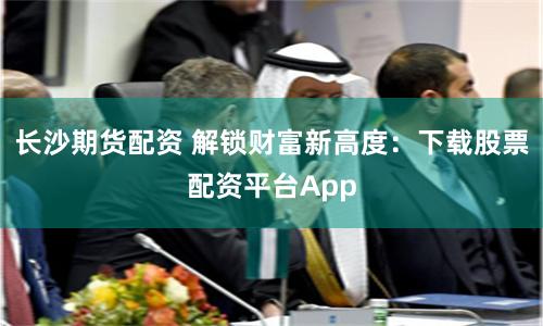 长沙期货配资 解锁财富新高度：下载股票配资平台App