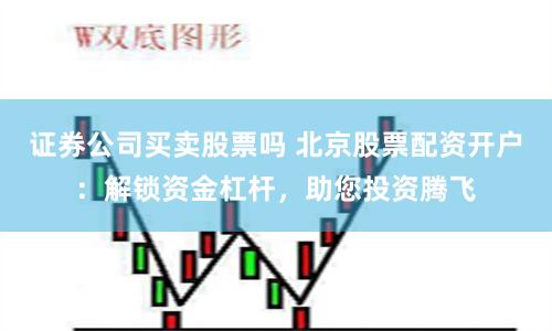 证券公司买卖股票吗 北京股票配资开户：解锁资金杠杆，助您投资腾飞