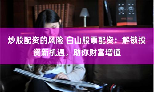炒股配资的风险 白山股票配资：解锁投资新机遇，助你财富增值