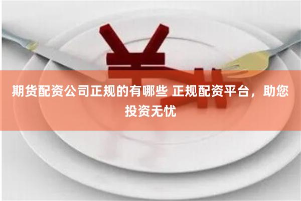 期货配资公司正规的有哪些 正规配资平台,助您投资无忧