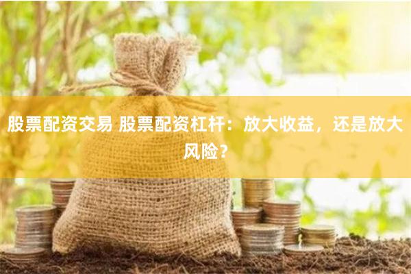 股票配资交易 股票配资杠杆：放大收益，还是放大风险？
