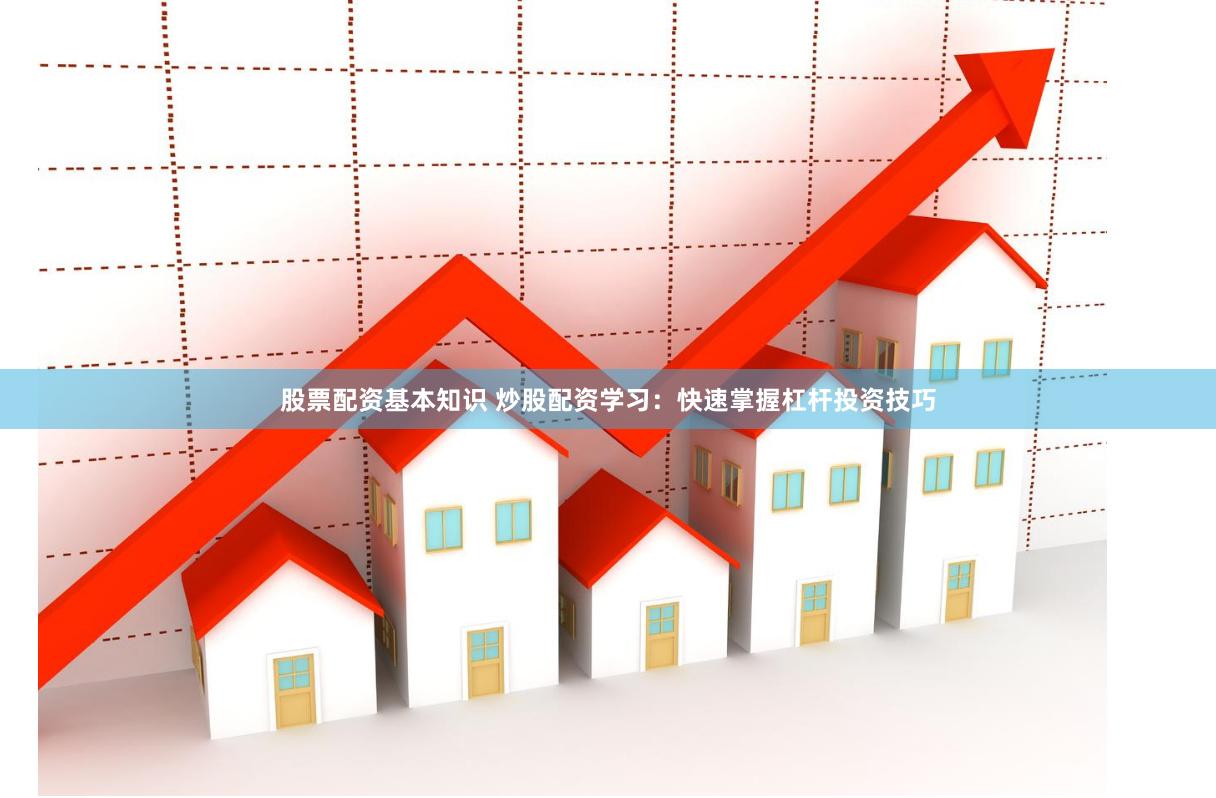 股票配资基本知识 炒股配资学习：快速掌握杠杆投资技巧
