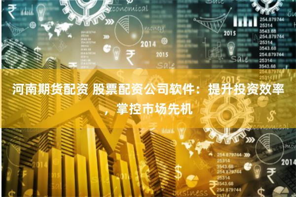 河南期货配资 股票配资公司软件：提升投资效率，掌控市场先机