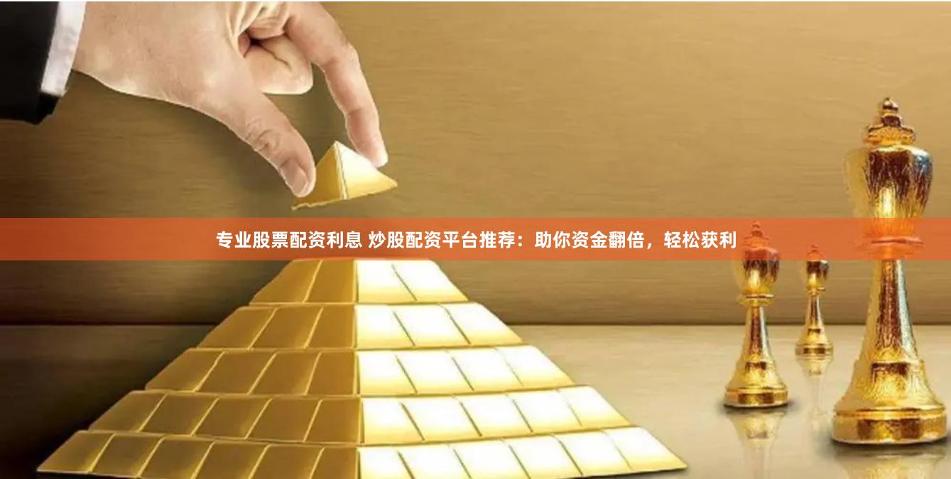 专业股票配资利息 炒股配资平台推荐：助你资金翻倍，轻松获利