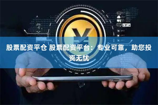 股票配资平仓 股票配资平台：专业可靠，助您投资无忧