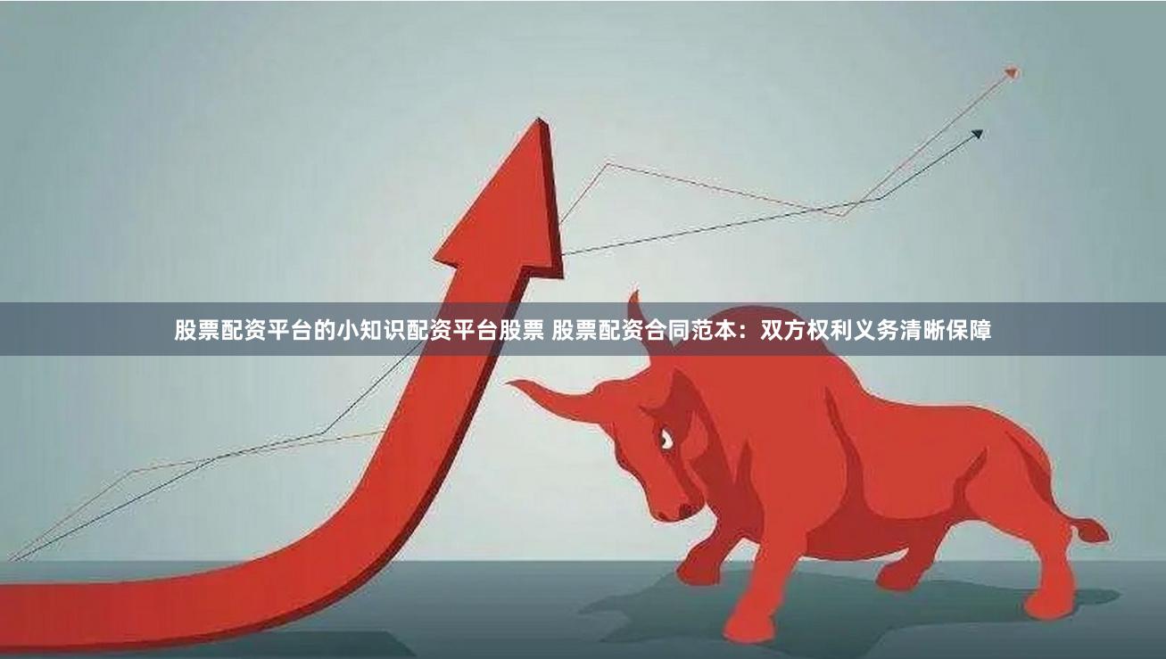 股票配资平台的小知识配资平台股票 股票配资合同范本：双方权利义务清晰保障