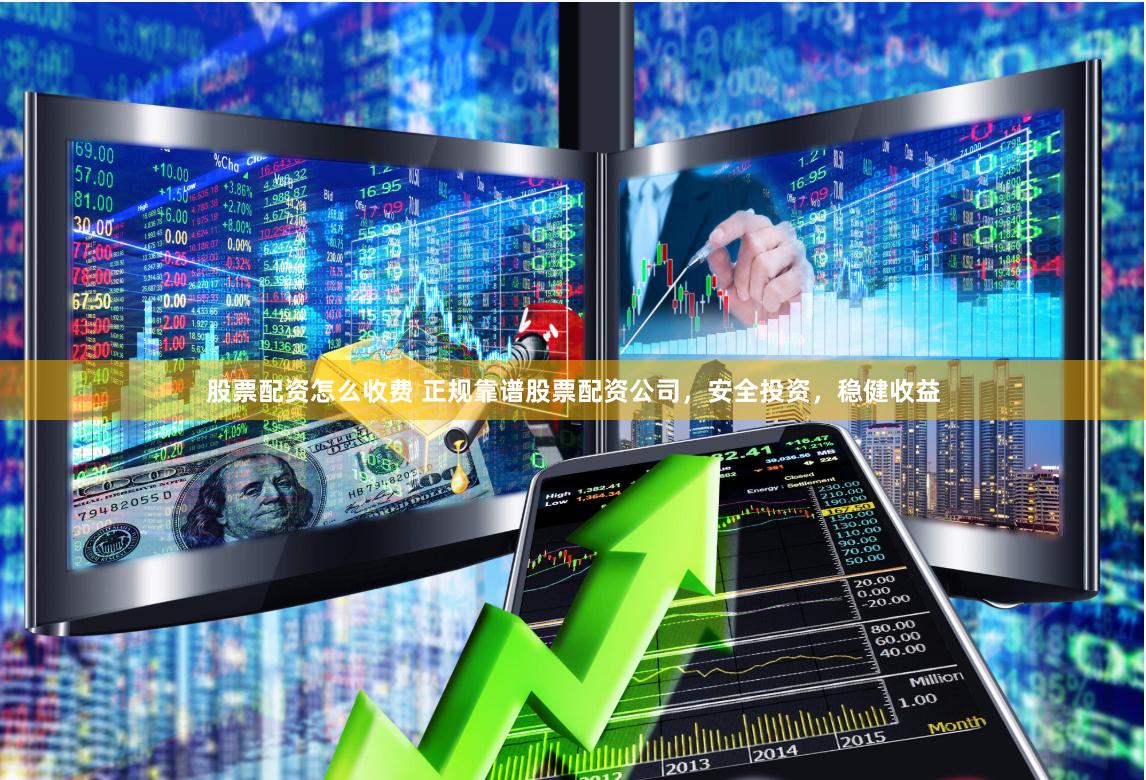 股票配资怎么收费 正规靠谱股票配资公司，安全投资，稳健收益