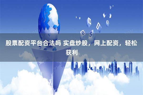 股票配资平台合法吗 实盘炒股，网上配资，轻松获利