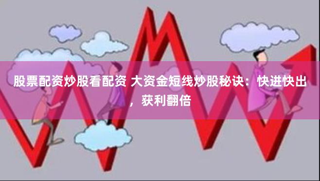 股票配资炒股看配资 大资金短线炒股秘诀：快进快出，获利翻倍