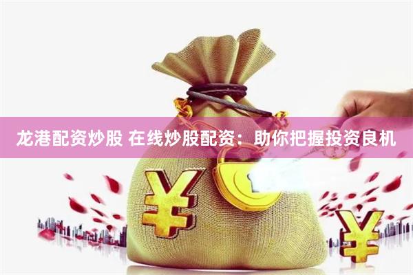 龙港配资炒股 在线炒股配资：助你把握投资良机
