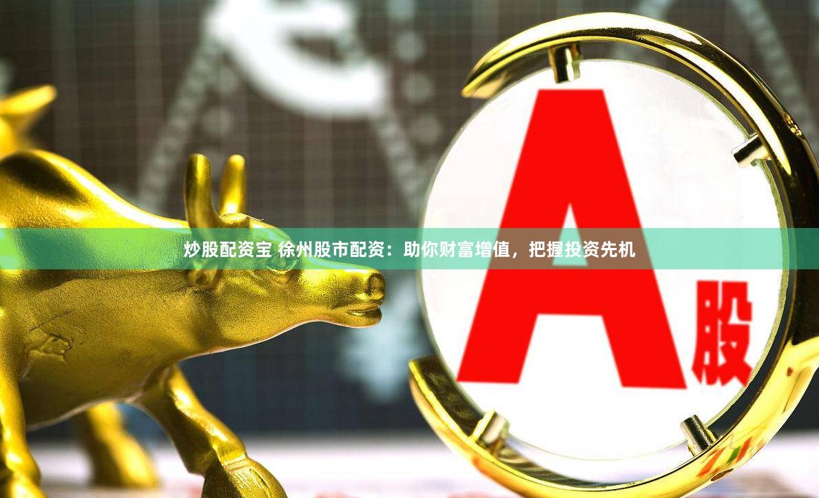 炒股配资宝 徐州股市配资：助你财富增值，把握投资先机