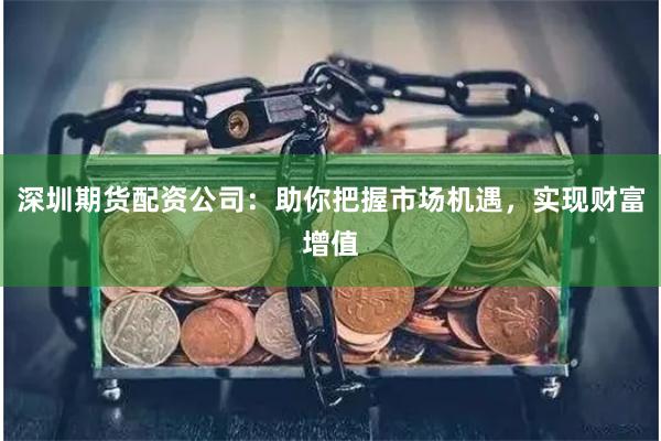 深圳期货配资公司：助你把握市场机遇，实现财富增值